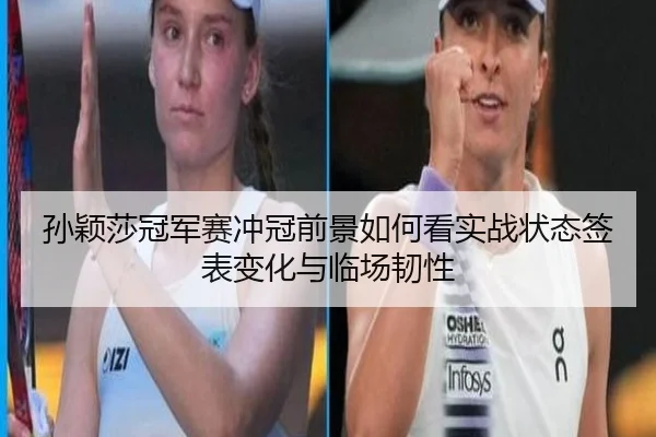 孙颖莎冠军赛冲冠前景如何看实战状态签表变化与临场韧性