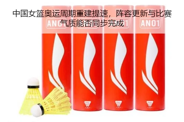 中国女篮奥运周期重建提速，阵容更新与比赛气质能否同步完成